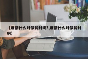 【疫情什么时候解封啊?,疫情什么时候解封啊】