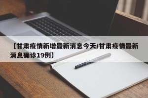 【甘肃疫情新增最新消息今天/甘肃疫情最新消息确诊19例】