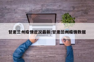 甘肃兰州疫情近况最新:甘肃兰州疫情数据