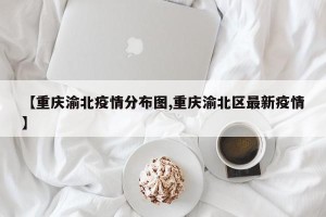 【重庆渝北疫情分布图,重庆渝北区最新疫情】