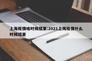 上海疫情啥时候结束:2021上海疫情什么时候结束