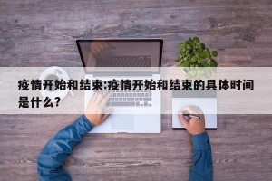疫情开始和结束:疫情开始和结束的具体时间是什么?