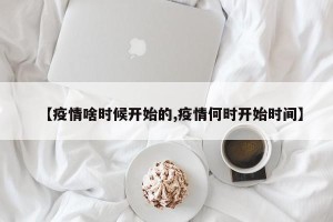 【疫情啥时候开始的,疫情何时开始时间】