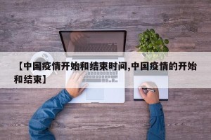 【中国疫情开始和结束时间,中国疫情的开始和结束】