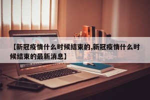 【新冠疫情什么时候结束的,新冠疫情什么时候结束的最新消息】