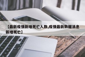 【最新疫情新增死亡人数,疫情最新数据消息新增死亡】