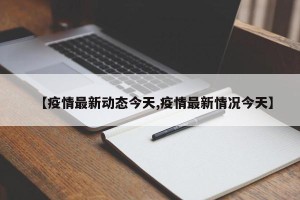 【疫情最新动态今天,疫情最新情况今天】