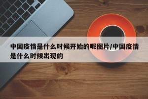 中国疫情是什么时候开始的呢图片/中国疫情是什么时候出现的