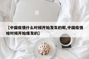 【中国疫情什么时候开始发生的呢,中国疫情啥时候开始爆发的】