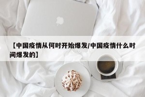 【中国疫情从何时开始爆发/中国疫情什么时间爆发的】