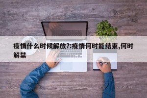 疫情什么时候解放?:疫情何时能结束,何时解禁