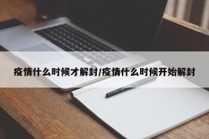 疫情什么时候才解封/疫情什么时候开始解封