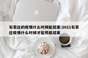 石家庄的疫情什么时候能结束:2021石家庄疫情什么时候才能彻底结束
