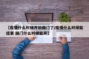 【疫情什么时候开放国门了/疫情什么时候能结束 国门什么时候能开】