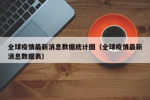 全球疫情最新消息数据统计图（全球疫情最新消息数据表）
