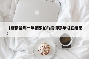 【疫情是哪一年结束的?/疫情哪年彻底结束】