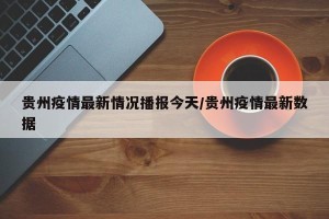 贵州疫情最新情况播报今天/贵州疫情最新数据