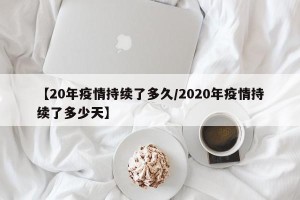 【20年疫情持续了多久/2020年疫情持续了多少天】
