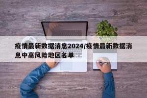 疫情最新数据消息2024/疫情最新数据消息中高风险地区名单