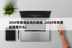 2020年疫情出现的原因（2020年疫情起因是什么）