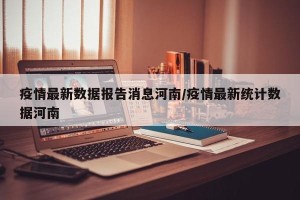 疫情最新数据报告消息河南/疫情最新统计数据河南