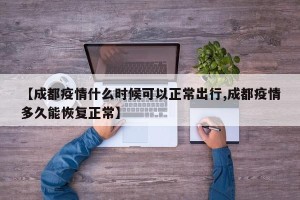 【成都疫情什么时候可以正常出行,成都疫情多久能恢复正常】