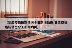 【甘肃疫情最新情况今日新增数据,甘肃疫情最新消息今天新增病例】