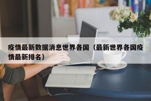疫情最新数据消息世界各国（最新世界各国疫情最新排名）