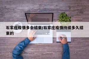 石家庄疫情多会结束/石家庄疫情持续多久结束的