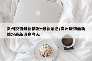 贵州疫情最新情况+最新消息/贵州疫情最新情况最新消息今天