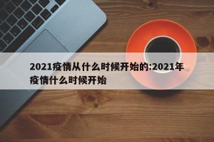 2021疫情从什么时候开始的:2021年疫情什么时候开始