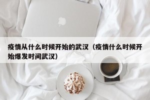 疫情从什么时候开始的武汉（疫情什么时候开始爆发时间武汉）