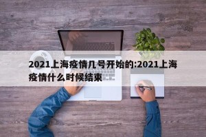 2021上海疫情几号开始的:2021上海疫情什么时候结束