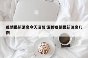 疫情最新消息今天淄博:淄博疫情最新消息几例