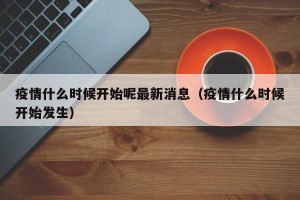 疫情什么时候开始呢最新消息（疫情什么时候开始发生）