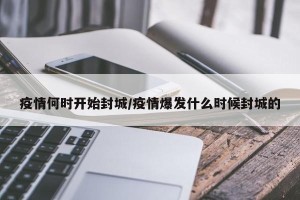 疫情何时开始封城/疫情爆发什么时候封城的