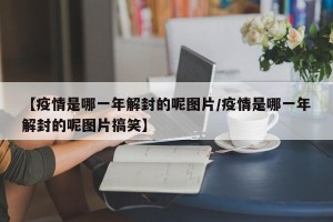 【疫情是哪一年解封的呢图片/疫情是哪一年解封的呢图片搞笑】