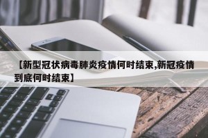 【新型冠状病毒肺炎疫情何时结束,新冠疫情到底何时结束】