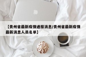 【贵州省最新疫情通报消息/贵州省最新疫情最新消息人员名单】