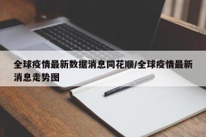 全球疫情最新数据消息同花顺/全球疫情最新消息走势图