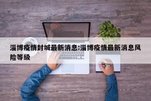 淄博疫情封城最新消息:淄博疫情最新消息风险等级