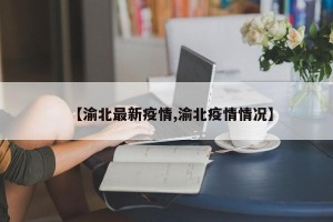 【渝北最新疫情,渝北疫情情况】