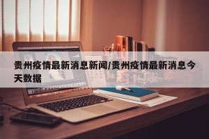 贵州疫情最新消息新闻/贵州疫情最新消息今天数据