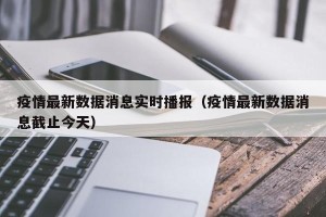 疫情最新数据消息实时播报（疫情最新数据消息截止今天）