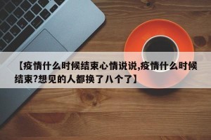【疫情什么时候结束心情说说,疫情什么时候结束?想见的人都换了八个了】