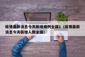 疫情最新消息今天新增病例全国1（疫情最新消息今天新增人数全国）