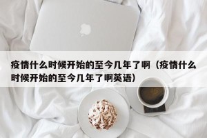疫情什么时候开始的至今几年了啊（疫情什么时候开始的至今几年了啊英语）