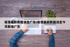疫情最新数据消息广东/疫情最新数据消息今天新增广东