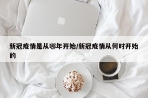 新冠疫情是从哪年开始/新冠疫情从何时开始的