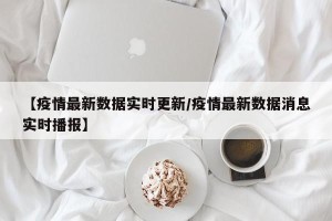 【疫情最新数据实时更新/疫情最新数据消息实时播报】